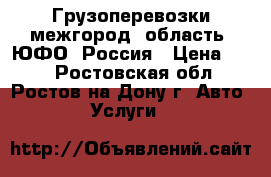Грузоперевозки межгород, область, ЮФО, Россия › Цена ­ 10 - Ростовская обл., Ростов-на-Дону г. Авто » Услуги   